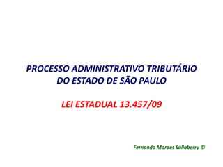 PROCESSO ADMINISTRATIVO TRIBUTÁRIO 
DO ESTADO DE SÃO PAULO 
LEI ESTADUAL 13.457/09 
Fernando Moraes Sallaberry © 
 