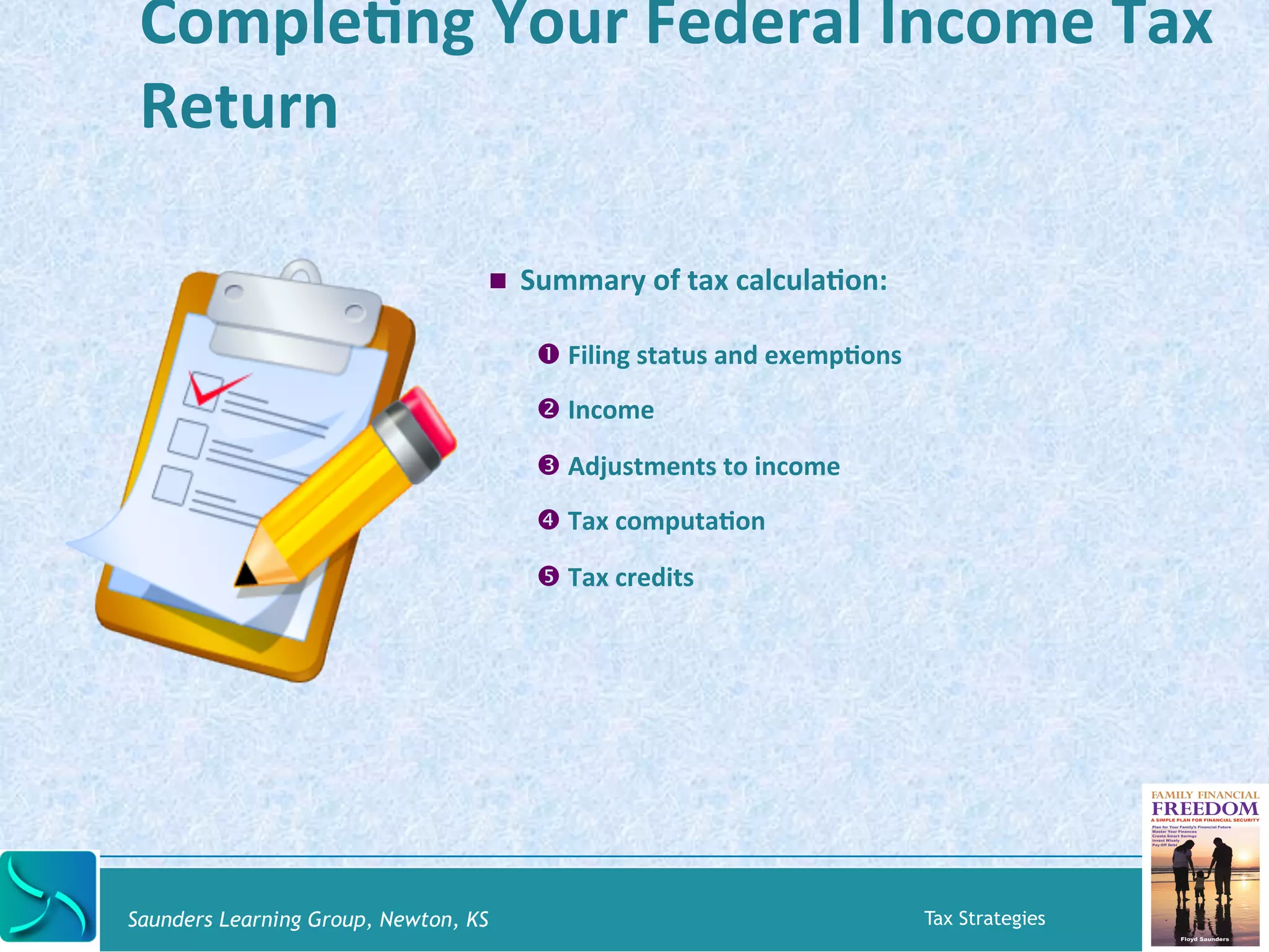 CompleKng 
Your 
Federal 
Income 
Tax 
Return 
! Summary 
of 
tax 
calculaKon: 
" Filing 
status 
and 
exempKons 
# Income 
$ Adjustments 
to 
income 
% Tax 
computaKon 
& Tax 
credits 
Saunders Learning Group, Newton, KS Tax Strategies 
 