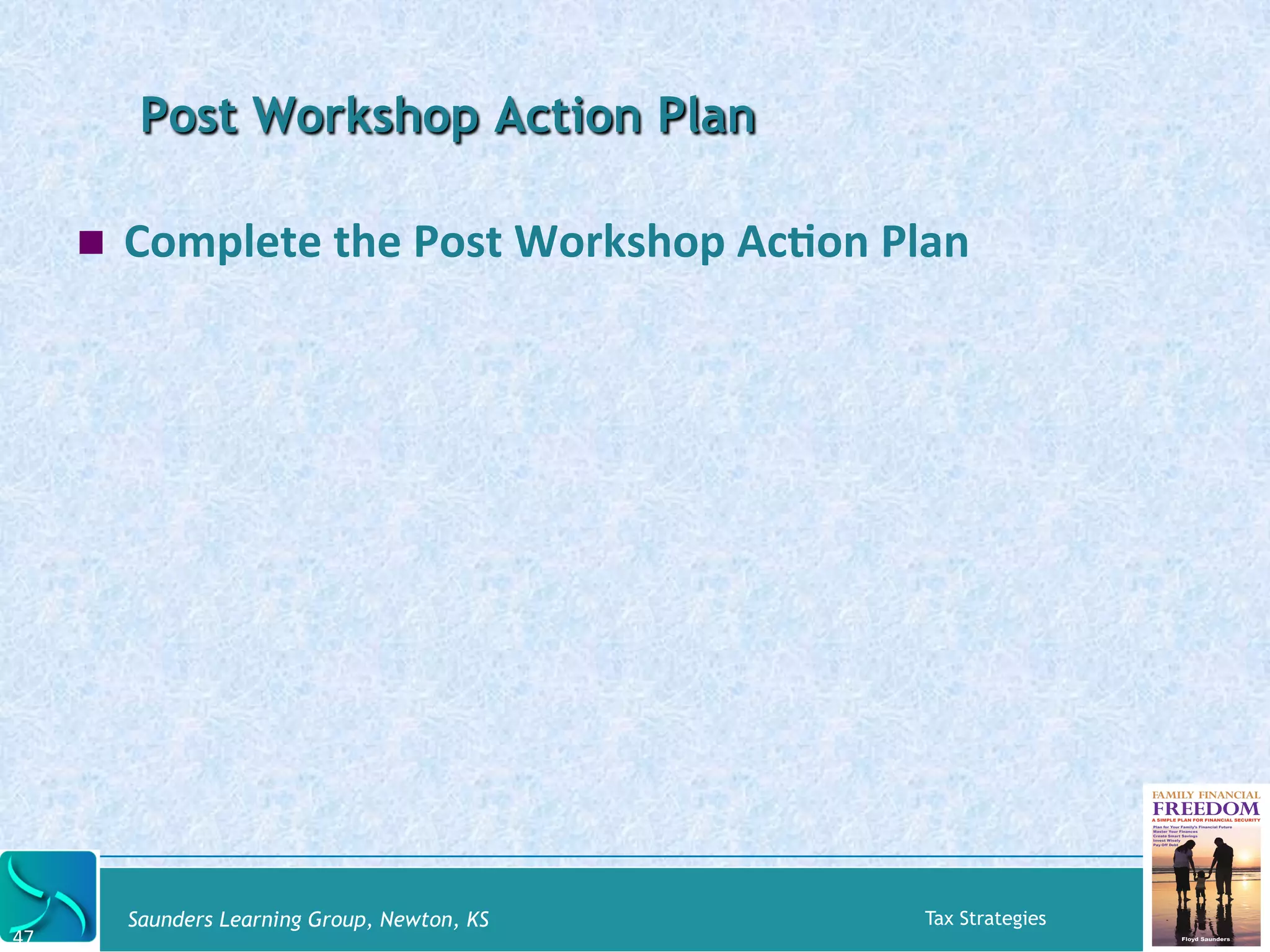 Post Workshop Action Plan 
! Complete 
the 
Post 
Workshop 
AcKon 
Plan 
Saunders Learning Group, Newton, KS Tax Strategies 
47 
 