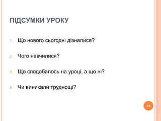 ПІДСУМКИ УРОКУ 
1. Що нового сьогодні дізналися? 
2. Чого навчилися? 
3. Що сподобалось на уроці, а що ні? 
4. Чи виникали труднощі? 
12 

