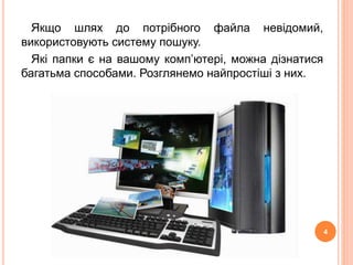 Якщо шлях до потрібного файла невідомий, 
використовують систему пошуку. 
Які папки є на вашому комп’ютері, можна дізнатися 
багатьма способами. Розглянемо найпростіші з них. 
4 
 
