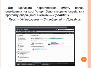 Для швидкого переглядання вмісту папок, 
розміщених на комп’ютері, було створено спеціальну 
програму операційної системи — Провідник. 
Пуск → Усі програми → Стандартні → Провідник. 
6 
 