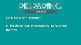 PREPARING 
DO YOU NEED TO HAVE THE MEETING? 
IS THERE ANOTHER MEANS OF COMMUNICATING THAT MAY BE MORE EFFECTIVE? 
FOR THE MEETING  