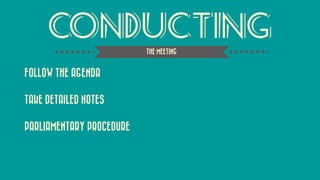 CONDUCTING 
FOLLOW THE AGENDA 
TAKE DETAILED NOTES 
PARLIAMENTARY PROCEDURE 
THE MEETING  