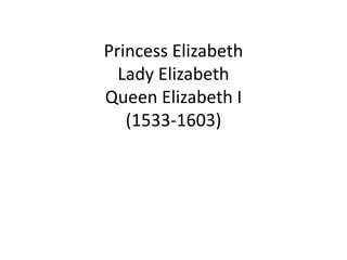 Princess Elizabeth
Lady Elizabeth
Queen Elizabeth I
(1533-1603)
 