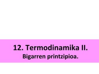 12. Termodinamika II. 
Bigarren printzipioa. 
 
