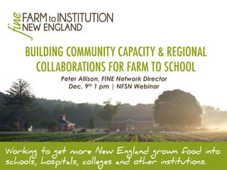 BUILDING COMMUNITY CAPACITY & REGIONAL 
COLLABORATIONS FOR FARM TO SCHOOL 
Peter Allison, FINE Network Director 
Dec. 9th 1 pm | NFSN Webinar 
 