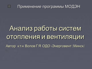 ППррииммееннееннииее ппррооггррааммммыы ММООДДЭЭНН 
ААннааллиизз ррааббооттыы ссииссттеемм 
ооттооппллеенниияя ии ввееннттиилляяццииии 
ААввттоорр:: кк..тт..нн.. ВВооллоовв ГГ..ЯЯ.. ООДДОО «ЭЭннееррггооввееннтт ((ММииннсскк)) 
 