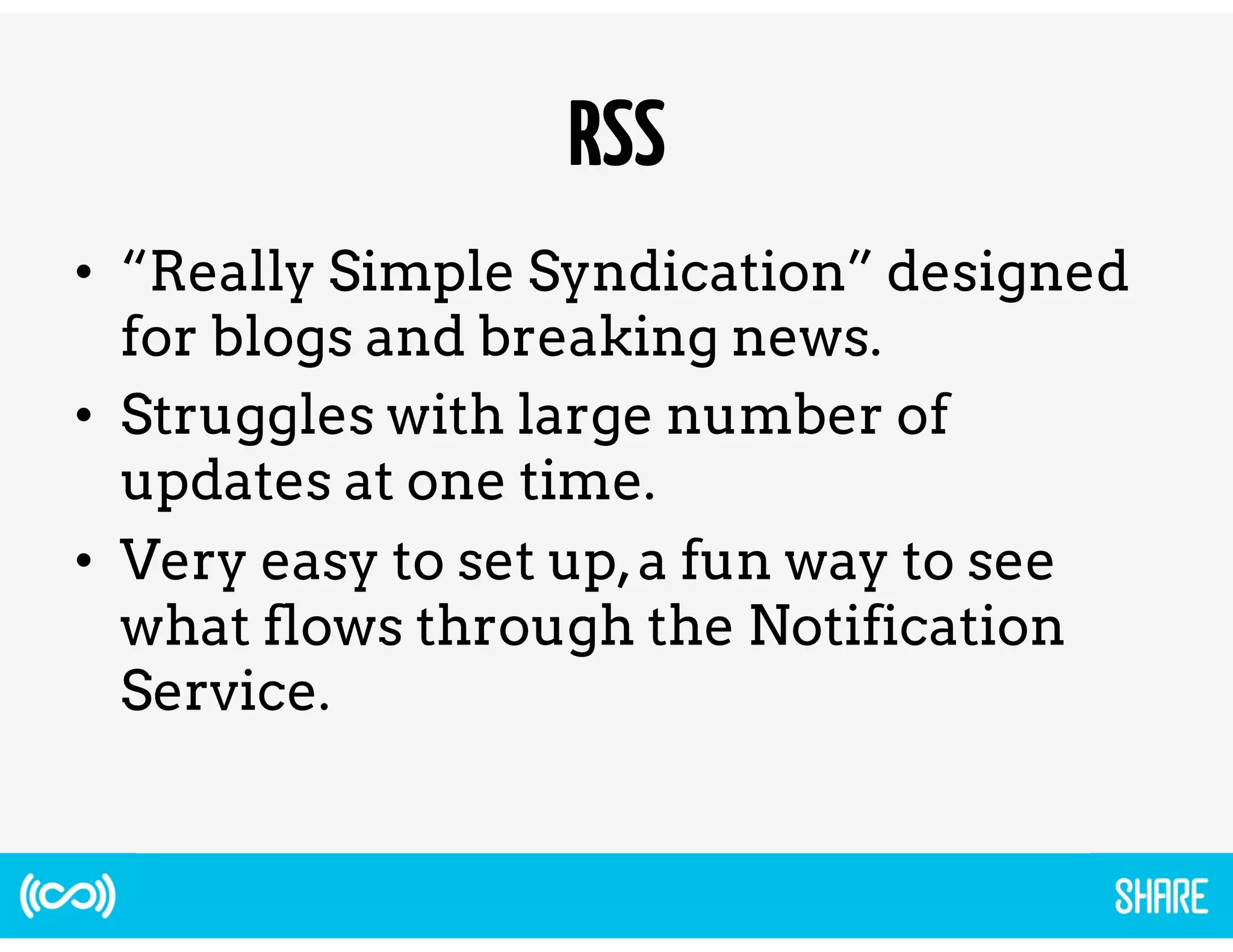 RSS 
• “Really Simple Syndication” designed 
for blogs and breaking news. 
• Struggles with large number of 
updates at one time. 
• Very easy to set up, a fun way to see 
what flows through the Notification 
Service. 
 