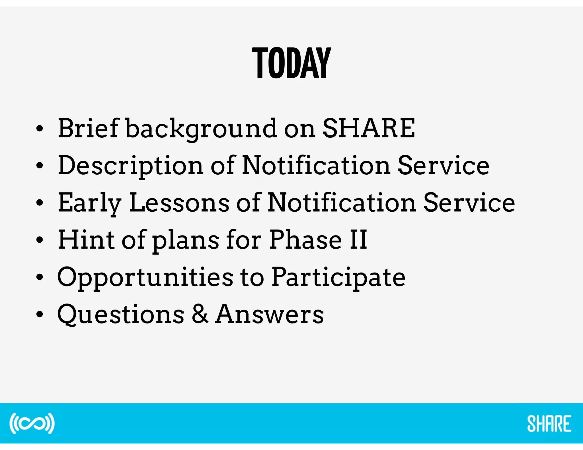 TODAY 
• Brief background on SHARE 
• Description of Notification Service 
• Early Lessons of Notification Service 
• Hint of plans for Phase II 
• Opportunities to Participate 
• Questions & Answers 
 