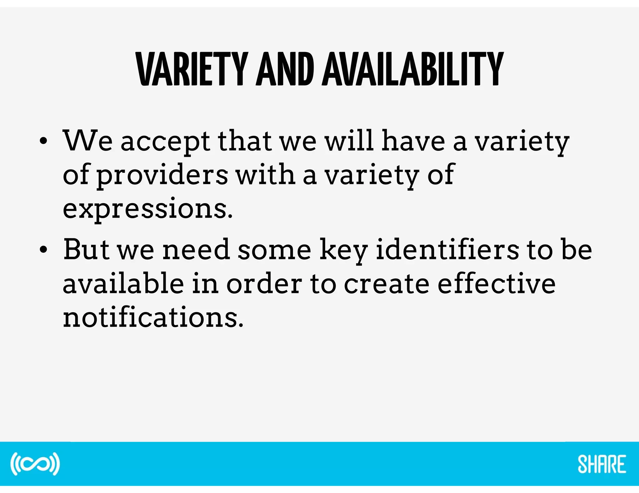 VARIETY AND AVAILABILITY 
• We accept that we will have a variety 
of providers with a variety of 
expressions. 
• But we need some key identifiers to be 
available in order to create effective 
notifications. 
 