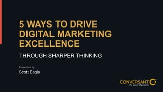 5 WAYS TO DRIVE 
DIGITAL MARKETING 
EXCELLENCE 
THROUGH SHARPER THINKING 
Presented by 
Scott Eagle 
© 2014, Conversant, Inc. All rights reserved. 
 