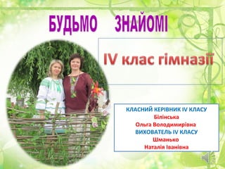 КЛАСНИЙ КЕРІВНИК ІV КЛАСУ 
Білінська 
Ольга Володимирівна 
ВИХОВАТЕЛЬ ІV КЛАСУ 
Шманько 
Наталія Іванівна 
 