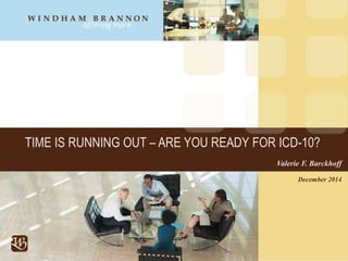 TIME IS RUNNING OUT – ARE YOU READY FOR ICD-10?
Valerie F. Barckhoff
December 2014
 