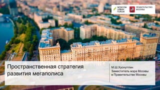 Пространственная стратегия
развития мегаполиса
М.Ш.Хуснуллин
Заместитель мэра Москвы
в Правительстве Москвы
 