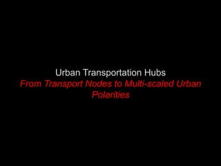 Urban Transportation Hubs
From Transport Nodes to Multi-scaled Urban
Polarities
 