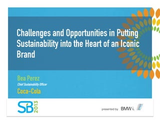 Challenges and Opportunities in Putting
Sustainability into the Heart of an Iconic
Brand
Bea Perez
Chief Sustainability Officer
Coca-Cola
 