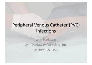 Peripheral	
  Venous	
  Catheter	
  (PVC)	
  
               Infec6ons	
  
                  Lynn	
  Hadaway	
  
        Lynn	
  Hadaway	
  Associate,	
  Inc.	
  
                 Milner,	
  GA,	
  USA	
  
 