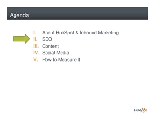 Agenda


         I.     About HubSpot & Inbound Marketing
         II.    SEO
         III.   Content
         IV.    Social Media
         V.     How to Measure It
 