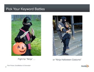 Pick Your Keyword Battles




                      Fight for “Ninja” …     or “Ninja Halloween Costume”

     Flick Photos: ExtraMedium & Simonstarr
16
 