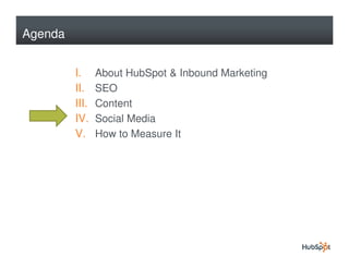 Agenda


         I.     About HubSpot & Inbound Marketing
         II.    SEO
         III.   Content
         IV.    Social Media
         V.     How to Measure It
 