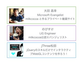 大田 昌幸
Microsoft Evangelist
milkcocoa と作るプライベート動画サイト
jThree松田
jQueryのスキルだけでインタラクティ
ブWebGLコンテンツを作ろう！
のびすけ
LIG Engineer
milkc...