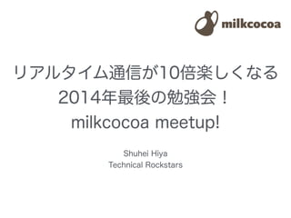 Shuhei Hiya
Technical Rockstars
リアルタイム通信が10倍楽しくなる
2014年最後の勉強会！
milkcocoa meetup!
 