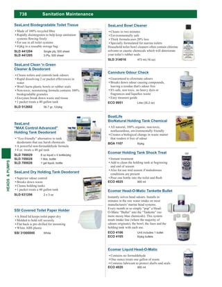 738
HEADS&PUMPS
Sanitation Maintenance
Canndure Odour Check
Guaranteed to eliminate odours
Breaks down odour causing compounds,
leaving a residue that's odour free
It's safe, non toxic, no heavy dyes or
Easy measure guide
ECO 9951 Litre (35.2 oz)
BoatLife
BioNatural Holding Tank Chemical
All natural, 100% organic, non-toxic,
nonhazardous, environmentally friendly
Creates a biological change in waste matter
that renders it free of odour
BOA 1107 8/pkg
Ecomar Liquid Head-O-Matic
Contains no formaldehyde
One ounce treats one gallon of waste
Contains lubricant to protect shafts and seals
ECO 4020 900 ml
Ecomar Holding Tank Shock Treat
Instant treatment
Add to clean the holding tank at beginning
and end of season
Also for use mid season if malodorous
conditions are present
ECO 4025 900 ml
SeaLand Bowl Cleaner
Cleans in two minutes
Environmentally safe
Thick formula uses 20% less
Specially formulated for marine toilets
Household toilet bowl cleaners often contain chlorine
solvents or caustic chemicals which will deteriorate
your toilet’s rubber seals.
SLD 314016 473 ml (16 oz)
SeaLand Clean 'n Green
Cleaner & Deodorant
Cleans toilets and controls tank odours
Rapid dissolving 2 oz packet effervesces in
water
Won't harm plastic bowls or rubber seals
Non-toxic, nonstaining formula contains 100%
biodegradable granules
Enzymes break down waste and tissue
1 packet treats a 40 gallon tank
SLD 512602 56.7 gr, 12/pkg
SeaLand Biodegradable Toilet Tissue
Rapidly disintegrates to help keep sanitation
For use in all toilet systems
4/pkg in a reusable storage bag
SLD 441204 Single ply, 500 sheet
SLD 441205 2-Ply, 500 sheet
Ecomar Head-O-Matic Tankette Bullet
Instantly solves head odours. Installs in
minutes in the raw water intake on most
manufacturers’ marine head systems.
Every month or so simply “pop” a Head-
O-Matic “Bullet” into the “Tankette” (no
more messy blue chemicals). This system
treats intake line (where the majority of
odours originate), the bowl, the lines and the
holding tank with each use.
ECO 4106 Unit includes 1 bullet
ECO 4105 6/pkg bullets
SeaLand
"MAX Control Advanced"
Holding Tank Deodorant
“Eco-friendly” alternative to tank
deodorants that use harsh chemicals
A powerful non-formaldehyde formula
4 oz. treats a 40 gal tank
SLD 700029 8 oz liquid x 4 bottle/pkg
SLD 700028 1 litre, bottle
SLD 700026 1 gal liquid, bottle
SeaLand Dry Holding Tank Deodorant
Superior odour control
Breaks down waste
Cleans holding tanks
1 packet treats a 40 gallon tank
SLD 631206 2 x 3 oz
SSI Covered Toilet Paper Holder
Molded to hold roll securely
Flat back is pre-drilled for mounting
White ABS plastic
SSI 31000000 White
 
