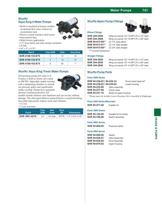 751
HEADS&PUMPS
Water Pumps
Self-priming pumps lift water to 8'.
Features a built-in check valve rated
at 200 PSI. Adjustable sealed switches
with a dampening chamber to smooth
reduce cycling. Pumps have automatic
thermal overload protection. All
models include stainless steel hardware and can run dry without
damage. The ultra-quiet Silencer pump features a sound-absorbing
base plate that greatly reduces noise and vibration.
12 volt
3 year warranty
Part #
Flow
GPM
Max
Draw
Shut
Off Dimensions
SHR 3901-0216 3.0 6.0 amp 55 PSI 7.3" x 5.0" x 4.6"
Elbow Fittings
SHR 244-3926 Wing nut swivel 1/2"-14 NPT (F) x 1/2" barb
SHR 244-3946 Wing nut swivel 1/2"-14 NPT (F) x 3/4" barb
SHR 94-615-00** (2) 1/2” barb elbow
SHR 94-615-01** (2) 1/2” barb straight
SHR 94-615-04** (2) 3/4” barb straight
** Limited Quantities
Straight Fittings
SHR 244-2926 Wing nut swivel 1/2"-14 NPT (F) x 1/2" barb
SHR 244-2936 Wing nut swivel 1/2"-14 NPT (F) x 5/8" barb
SHR 244-2946 Wing nut swivel 1/2"-14 NPT (F) x 3/4" barb
Parts 5900 Series
SHR 94-069-00 Switch
SHR 94-030-01 Valve Assembly
SHR 94-030-02 Drive Assembly
SHR 94-670-02 Upper housing
Parts 3900 Series
SHR 94-120-00 Impeller kit for series
SHR 94-706-00 Switch assembly
Parts 4900 Series
SHR 94-668-00 Pressure switch
Parts 3200 Series Macerator
SHR 94-571-00 Impeller kit
Parts 2088 Series
SHR 94-236-03 / 94-236-14 Pump head repair kit*
SHR 94-238-03 / 94-238-04 Lower housing
SHR 94-232-06 Valve assembly
SHR 94-237-00 Check valve
SHR 94-231-10 Switch & upper housing
*Pump repair kit includes Lower Housing, Drive Assembly & Diaphragm
Aqua King II Water Pumps
Built-in mechanical bypass enables
accumulator tank
Electro coated seamless shell motor
Intermittent duty
1/2" hose barbs and inlet strainer included
55 PSI
10" x 5" x 4.75"
Part # Flow GPM Volts Amp Draw
SHR 4148-153-E75 4 12 10
SHR 4158-153-E75 5 12 13
SHR 4158-163-E75 5 24 7
 