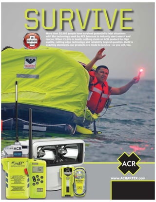www.ACRARTEX.com
Available at
SURVIVEMore than 35,000 people have survived potentially fatal situations
with the technology used by ACR beacons to instantly alert search and
rescue. When it’s life or death, nothing rivals an ACR product for high
quality, cutting-edge technology and reliability beyond question. Built to
exacting standards, our products are made to survive - so you will, too.
 