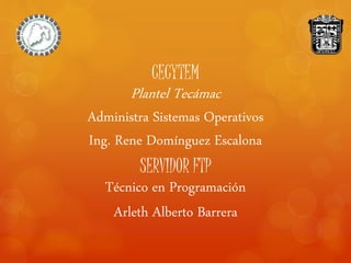 CECYTEM
Plantel Tecámac
Administra Sistemas Operativos
Ing. Rene Domínguez Escalona
SERVIDOR FTP
Técnico en Programación
Arleth Alberto Barrera
 