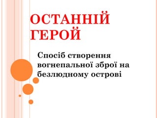 ОСТАННІЙ
ГЕРОЙ
Спосіб створення
вогнепальної зброї на
безлюдному острові
 