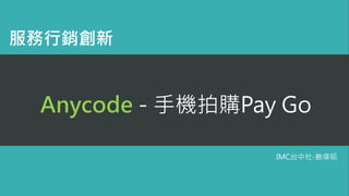Anycode - 手機拍購Pay Go
IMC台中社-鮑偉昭
服務行銷創新
 