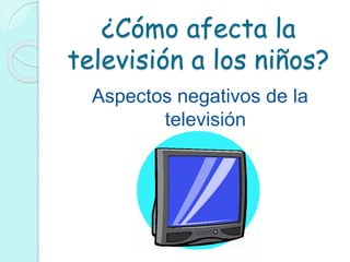 ¿Cómo afecta la
televisión a los niños?
Aspectos negativos de la
televisión
 
