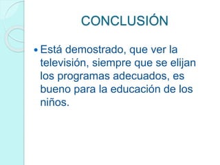 CONCLUSIÓN
 Está demostrado, que ver la
televisión, siempre que se elijan
los programas adecuados, es
bueno para la educación de los
niños.
 