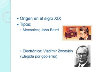  Origen en el siglo XIX
 Tipos:
◦ Mecánica; John Baird
◦ Electrónica; Vladimir Zworykin
(Elegida por gobierno)
 