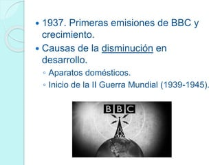  1937. Primeras emisiones de BBC y
crecimiento.
 Causas de la disminución en
desarrollo.
◦ Aparatos domésticos.
◦ Inicio de la II Guerra Mundial (1939-1945).
 