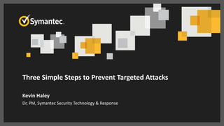 Three Simple Steps to Prevent Targeted Attacks
Kevin Haley
Dr, PM, Symantec Security Technology & Response
 