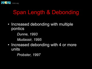 Span Length & Debonding
•  Increased debonding with multiple
pontics
Dunne, 1993
Mudassir, 1995
•  Increased debonding with 4 or more
units
Probster, 1997
 