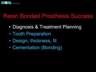 Resin Bonded Prosthesis Success
•  Diagnosis & Treatment Planning
•  Tooth Preparation
•  Design, thickness, fit
•  Cementation (Bonding)
 
