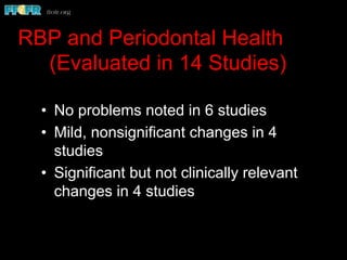 RBP and Periodontal Health
(Evaluated in 14 Studies)
•  No problems noted in 6 studies
•  Mild, nonsignificant changes in 4
studies
•  Significant but not clinically relevant
changes in 4 studies
 