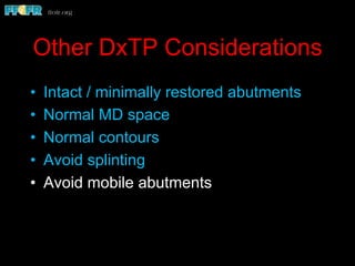Other DxTP Considerations
•  Intact / minimally restored abutments
•  Normal MD space
•  Normal contours
•  Avoid splinting
•  Avoid mobile abutments
 