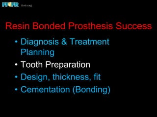 Resin Bonded Prosthesis Success
•  Diagnosis & Treatment
Planning
•  Tooth Preparation
•  Design, thickness, fit
•  Cementation (Bonding)
 