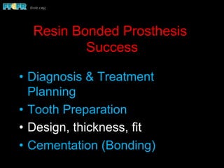 Resin Bonded Prosthesis
Success
•  Diagnosis & Treatment
Planning
•  Tooth Preparation
•  Design, thickness, fit
•  Cementation (Bonding)
 