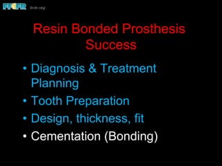 Resin Bonded Prosthesis
Success
•  Diagnosis & Treatment
Planning
•  Tooth Preparation
•  Design, thickness, fit
•  Cementation (Bonding)
 