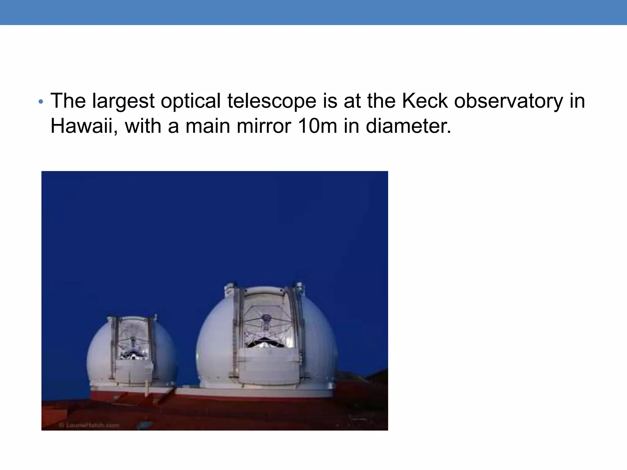 • The largest optical telescope is at the Keck observatory in
Hawaii, with a main mirror 10m in diameter.
 
