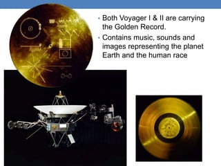 • Both Voyager I & II are carrying
the Golden Record.
• Contains music, sounds and
images representing the planet
Earth and the human race
 