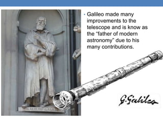 • Galileo made many
improvements to the
telescope and is know as
the “father of modern
astronomy” due to his
many contributions.
 