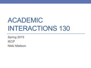 ACADEMIC
INTERACTIONS 130
Spring 2015
IECP
Nikki Mattson
 