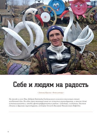 На въезде в село Мыс Доброй Надежды Глядковского сельского поселения стоит
необычный дом. Ни один проезжающий мимо не остается равнодушным, а многие даже
останавливаются, чтобы сфотографироваться рядом с лебедями, солдатом, бюстом
Ленина и другими скульптурами, которые делает Валерий Михайлович Нефедов.
• Татьяна Юрлова • Фото автора •
Себе и людям на радость
18
 